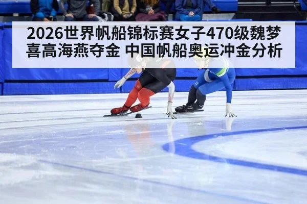 2026世界帆船锦标赛女子470级魏梦喜高海燕夺金 中国帆船奥运冲金分析