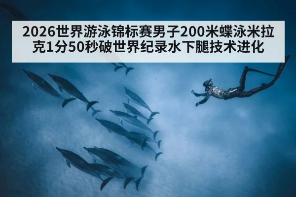 2026世界游泳锦标赛男子200米蝶泳米拉克1分50秒破世界纪录水下腿技术进化