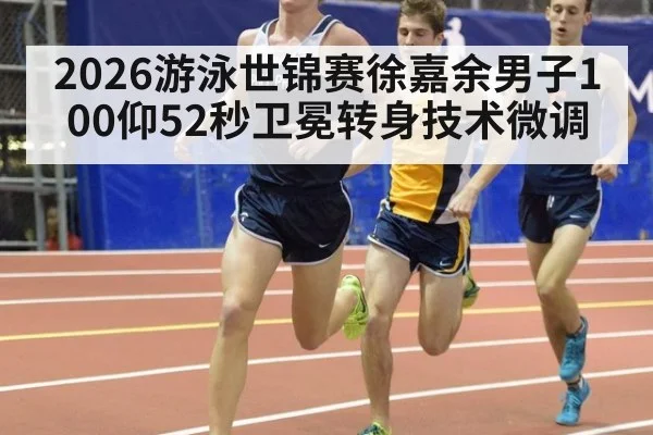2026游泳世锦赛徐嘉余男子100仰52秒卫冕转身技术微调