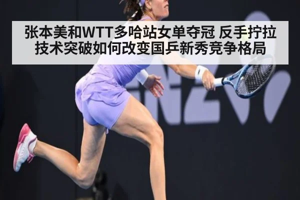 张本美和WTT多哈站女单夺冠 反手拧拉技术突破如何改变国乒新秀竞争格局