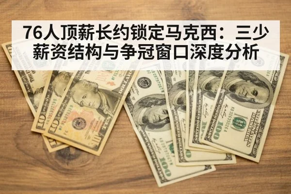 76人顶薪长约锁定马克西:三少薪资结构与争冠窗口深度分析
