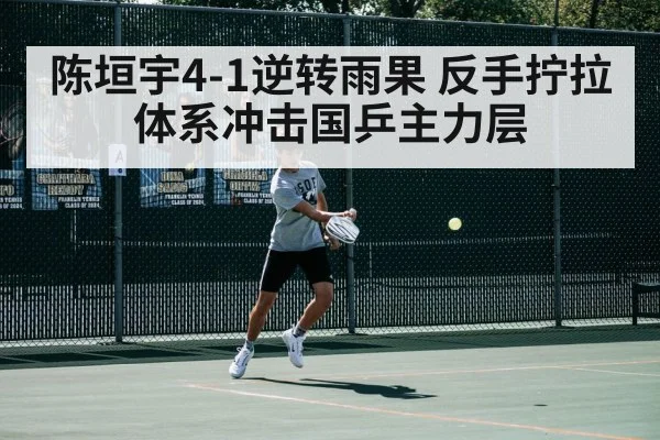 陈垣宇4-1逆转雨果 反手拧拉体系冲击国乒主力层