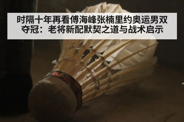 时隔十年再看傅海峰张楠里约奥运男双夺冠:老将新配默契之道与战术启示